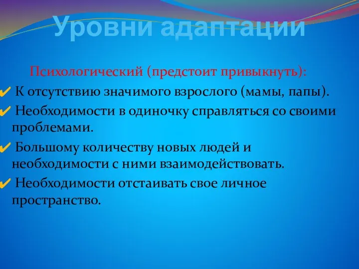 Уровни адаптации Психологический (предстоит привыкнуть): К отсутствию значимого взрослого (мамы, папы). Необходимости в