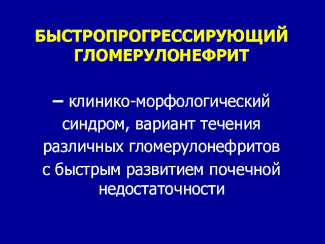 БЫСТРОПРОГРЕССИРУЮЩИЙ ГЛОМЕРУЛОНЕФРИТ – клинико-морфологический синдром, вариант течения различных гломерулонефритов с быстрым развитием почечной недостаточности