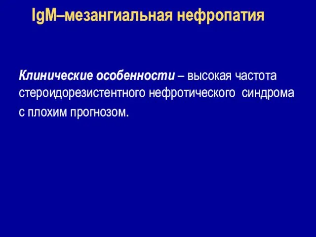 IgM–мезангиальная нефропатия Клинические особенности – высокая частота стероидорезистентного нефротического синдрома с плохим прогнозом.