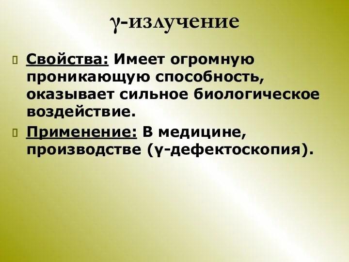 γ-излучение Свойства: Имеет огромную проникающую способность, оказывает сильное биологическое воздействие. Применение: В медицине, производстве (γ-дефектоскопия).