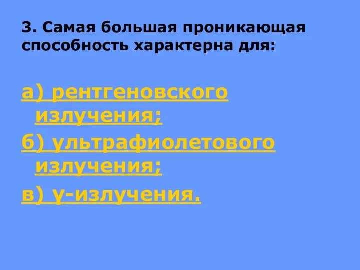 3. Самая большая проникающая способность характерна для: а) рентгеновского излучения; б) ультрафиолетового излучения; в) γ-излучения.