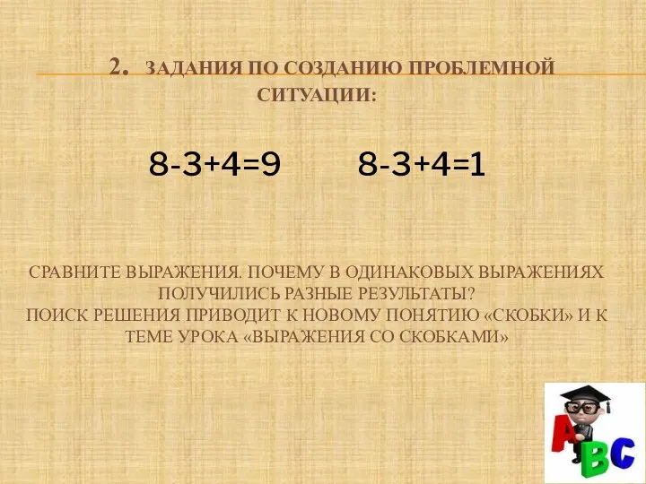 2. Задания по созданию проблемной ситуации: 8-3+4=9 8-3+4=1 Сравните выражения. Почему в одинаковых
