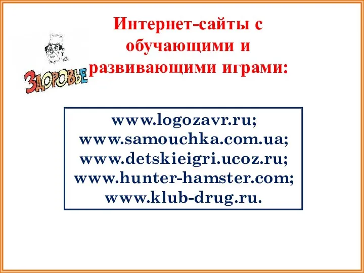 www.logozavr.ru; www.samouchka.com.ua; www.detskieigri.ucoz.ru; www.hunter-hamster.com; www.klub-drug.ru. Интернет-сайты с обучающими и развивающими играми: