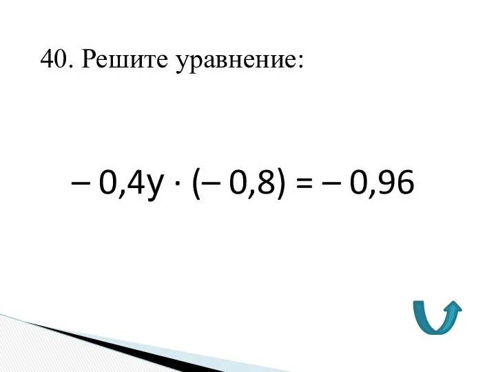 40. Решите уравнение: – 0,4у ∙ (– 0,8) = – 0,96