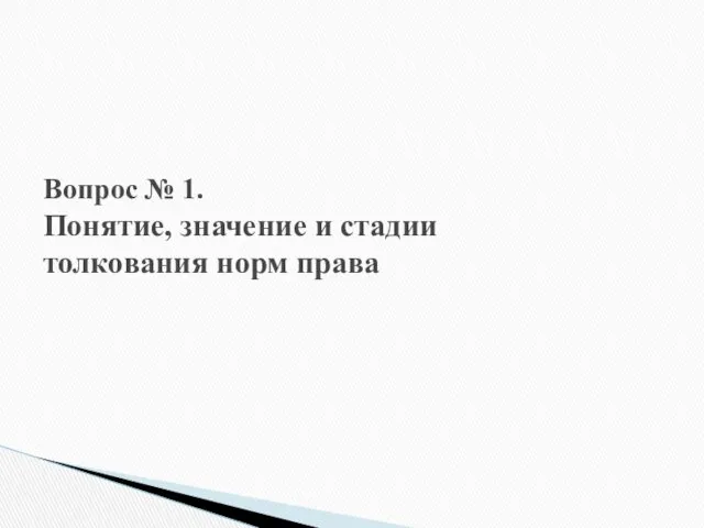 Вопрос № 1. Понятие, значение и стадии толкования норм права