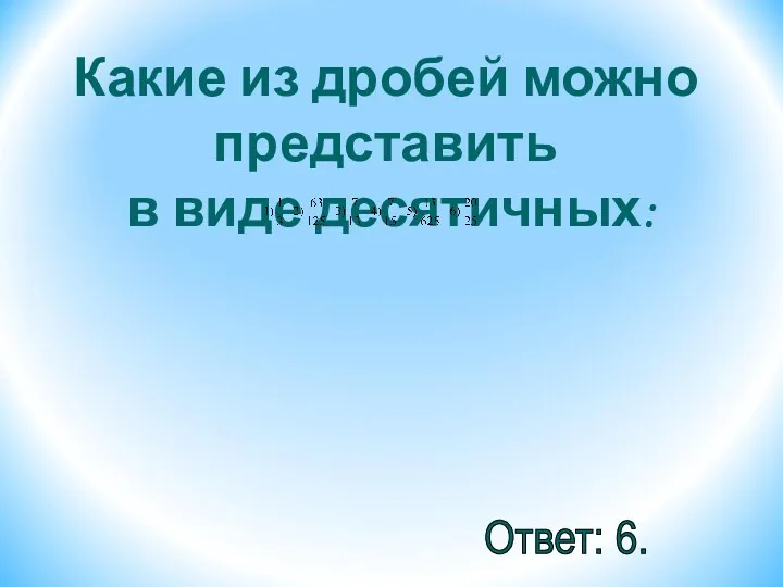 Какие из дробей можно представить в виде десятичных: Ответ: 6.