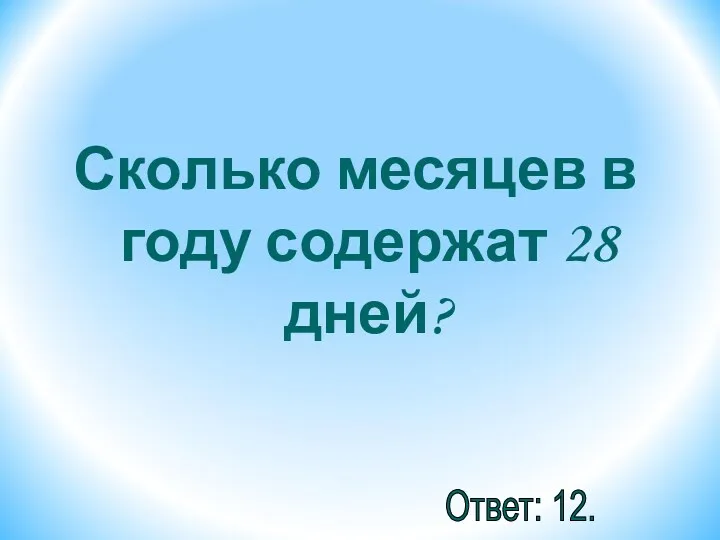 Сколько месяцев в году содержат 28 дней? Ответ: 12.