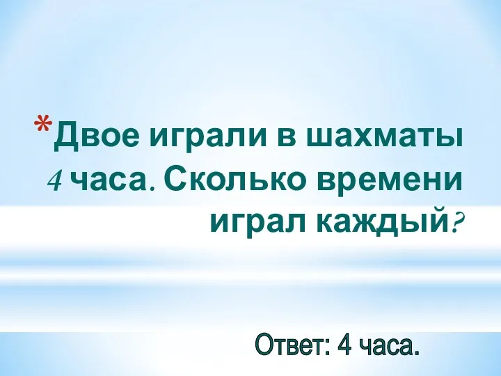 Двое играли в шахматы 4 часа. Сколько времени играл каждый? Ответ: 4 часа.