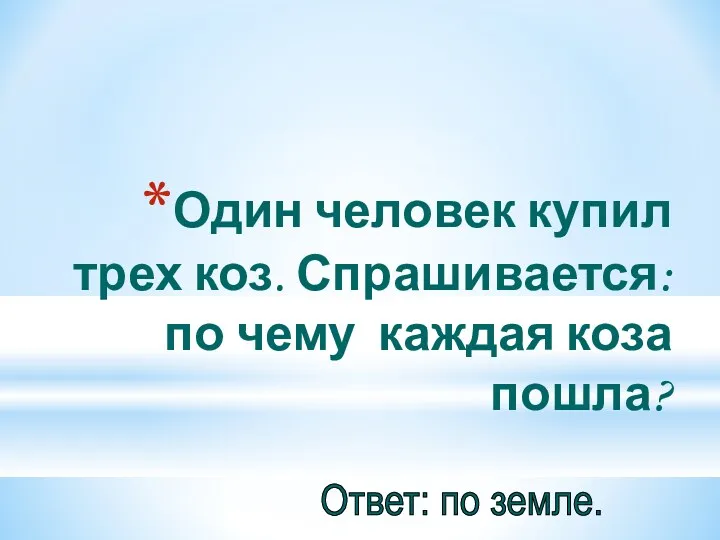 Один человек купил трех коз. Спрашивается: по чему каждая коза пошла? Ответ: по земле.