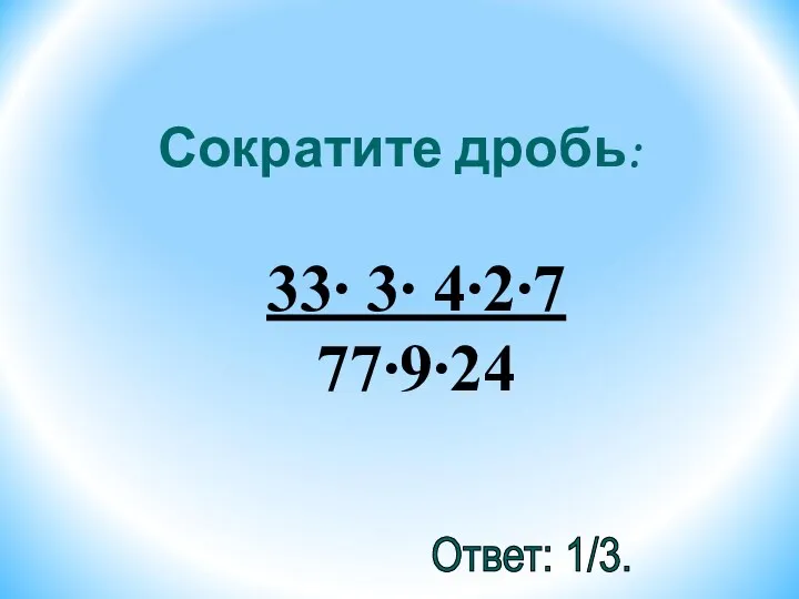 Сократите дробь: 33∙ 3∙ 4∙2∙7 77∙9∙24 Ответ: 1/3.