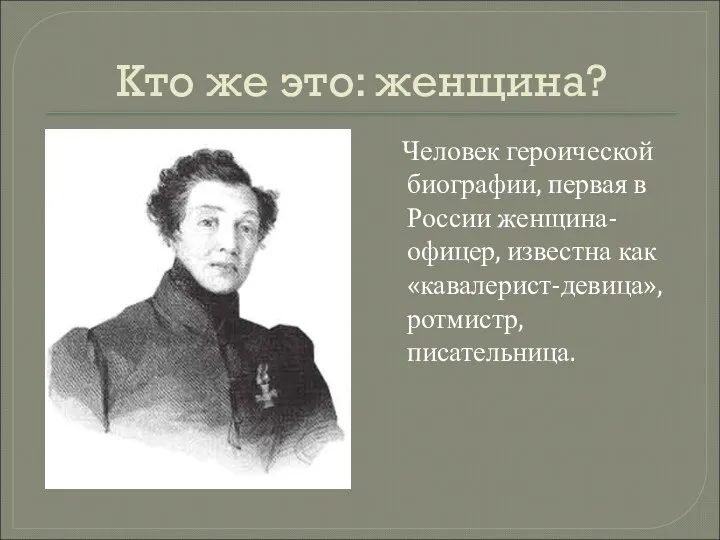 Кто же это: женщина? Человек героической биографии, первая в России женщина-офицер, известна как «кавалерист-девица», ротмистр, писательница.