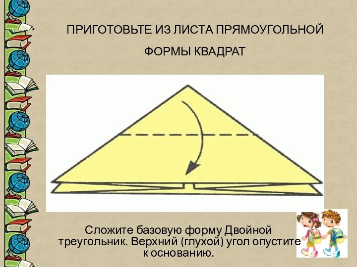 ПРИГОТОВЬТЕ ИЗ ЛИСТА ПРЯМОУГОЛЬНОЙ ФОРМЫ КВАДРАТ Сложите базовую форму Двойной треугольник. Верхний (глухой)