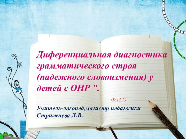 Ф.И.О Диференциальная диагностика грамматического строя (падежного словоизмения) у детей с ОНР ". Учитель-логопед,магистр педагогики Стрижнева Л.В.