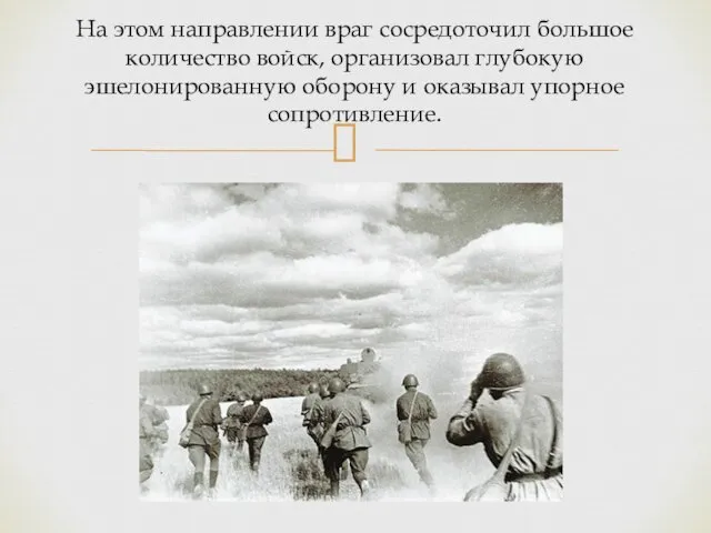 На этом направлении враг сосредоточил большое количество войск, организовал глубокую эшелонированную оборону и оказывал упорное сопротивление.