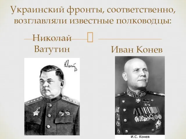 Украинский фронты, соответственно, возглавляли известные полководцы: Николай Ватутин Иван Конев