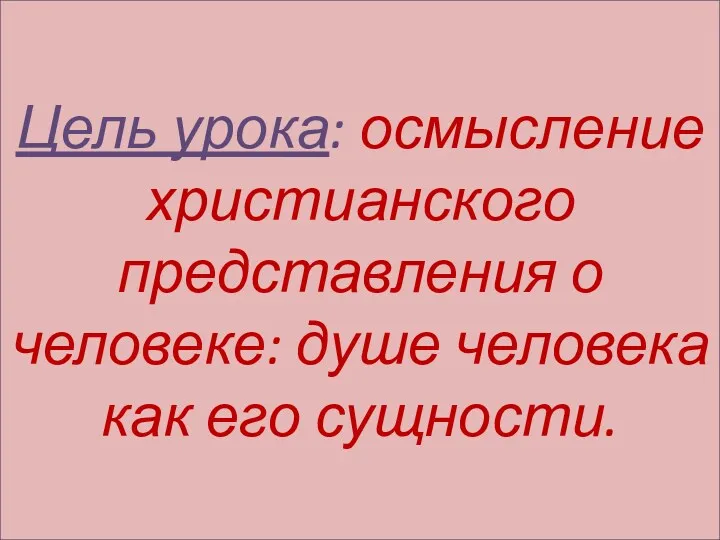 Цель урока: осмысление христианского представления о человеке: душе человека как его сущности.