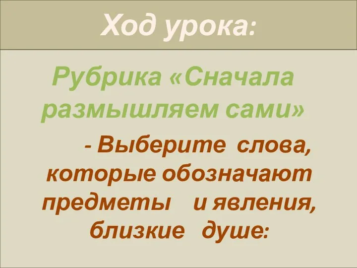 Ход урока: - Выберите слова, которые обозначают предметы и явления, близкие душе: Рубрика «Сначала размышляем сами»