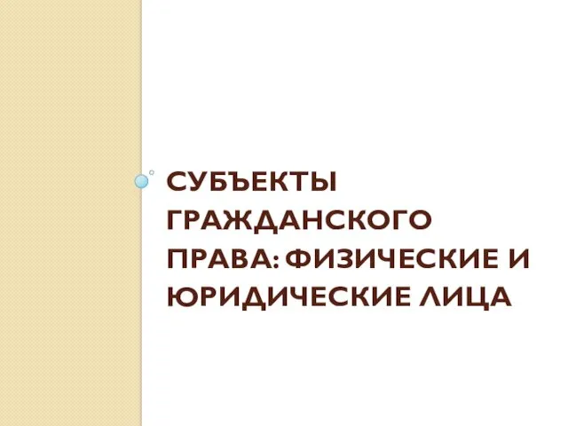 СУБЪЕКТЫ ГРАЖДАНСКОГО ПРАВА: ФИЗИЧЕСКИЕ И ЮРИДИЧЕСКИЕ ЛИЦА