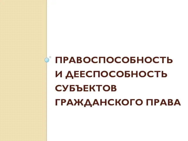 ПРАВОСПОСОБНОСТЬ И ДЕЕСПОСОБНОСТЬ СУБЪЕКТОВ ГРАЖДАНСКОГО ПРАВА