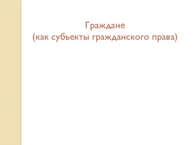 Граждане (как субъекты гражданского права) Правоспособность Дееспособность