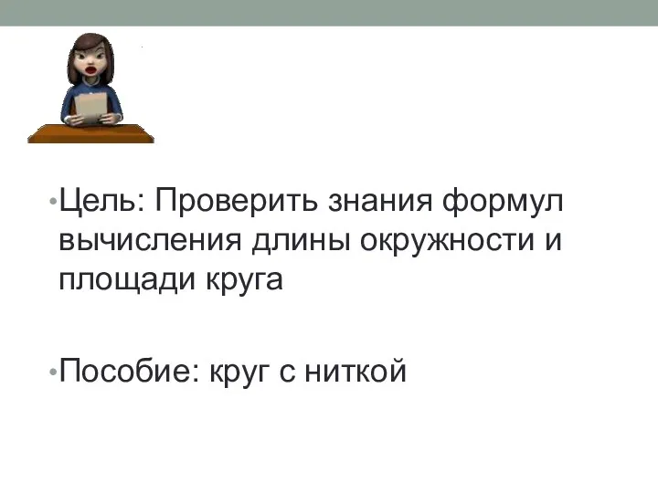 Цель: Проверить знания формул вычисления длины окружности и площади круга Пособие: круг с ниткой