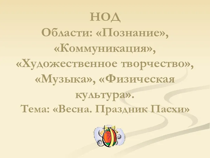 НОД Области: «Познание», «Коммуникация», «Художественное творчество», «Музыка», «Физическая культура». Тема: «Весна. Праздник Пасхи»