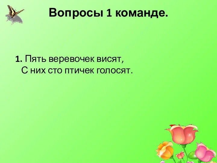 Вопросы 1 команде. 1. Пять веревочек висят, С них сто птичек голосят.