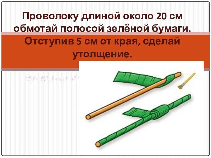 Проволоку длиной около 20 см обмотай полосой зелёной бумаги. Отступив 5 см от края, сделай утолщение.