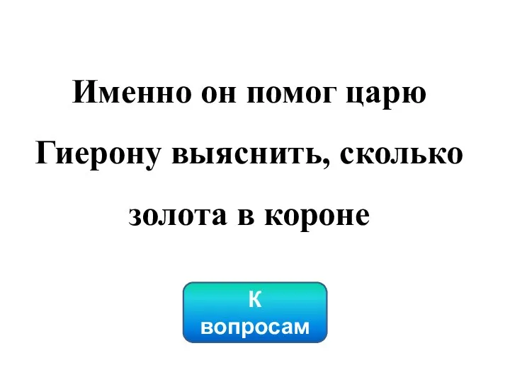 К вопросам Именно он помог царю Гиерону выяснить, сколько золота в короне