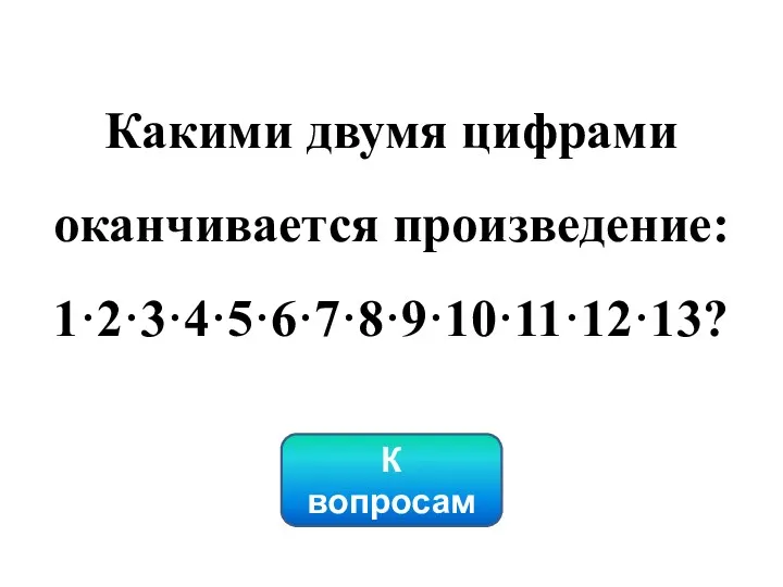 Какими двумя цифрами оканчивается произведение: 1·2·3·4·5·6·7·8·9·10·11·12·13? К вопросам