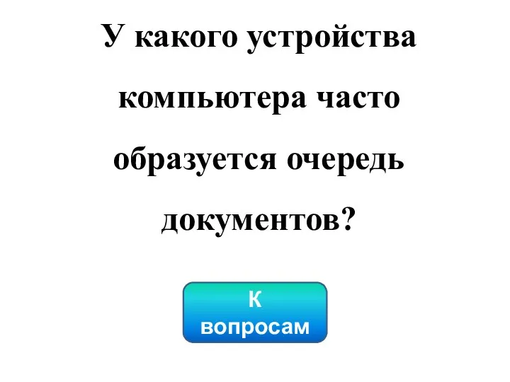 У какого устройства компьютера часто образуется очередь документов? К вопросам