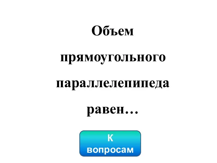 К вопросам Объем прямоугольного параллелепипеда равен…