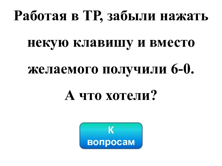 К вопросам Работая в ТР, забыли нажать некую клавишу и