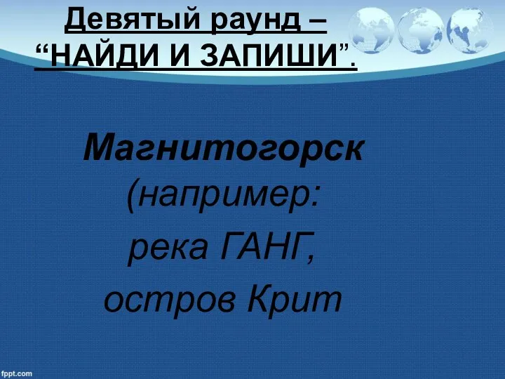 Девятый раунд – “НАЙДИ И ЗАПИШИ”. Магнитогорск (например: река ГАНГ, остров Крит