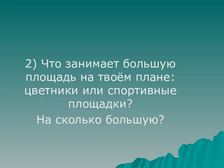 2) Что занимает большую площадь на твоём плане: цветники или спортивные площадки? На сколько большую?