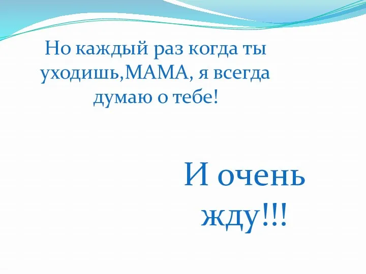 Но каждый раз когда ты уходишь,МАМА, я всегда думаю о тебе! И очень жду!!!