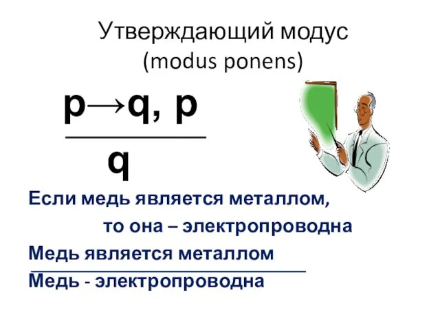 Утверждающий модус (modus ponens) p→q, p q Если медь является металлом, то она