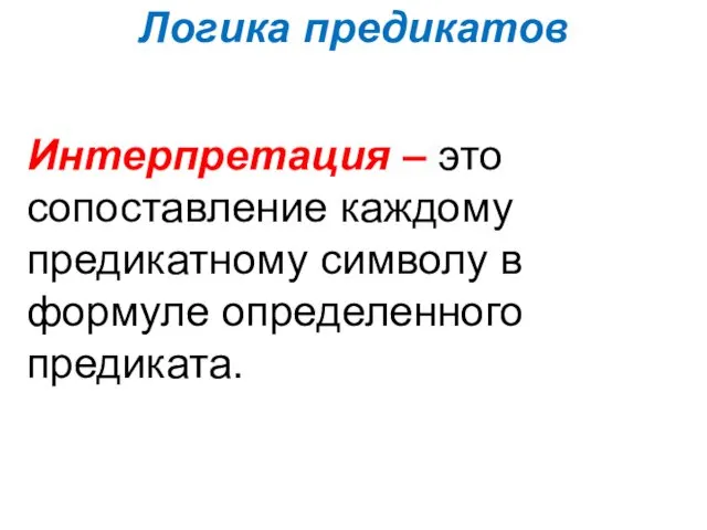 Логика предикатов Интерпретация – это сопоставление каждому предикатному символу в формуле определенного предиката.