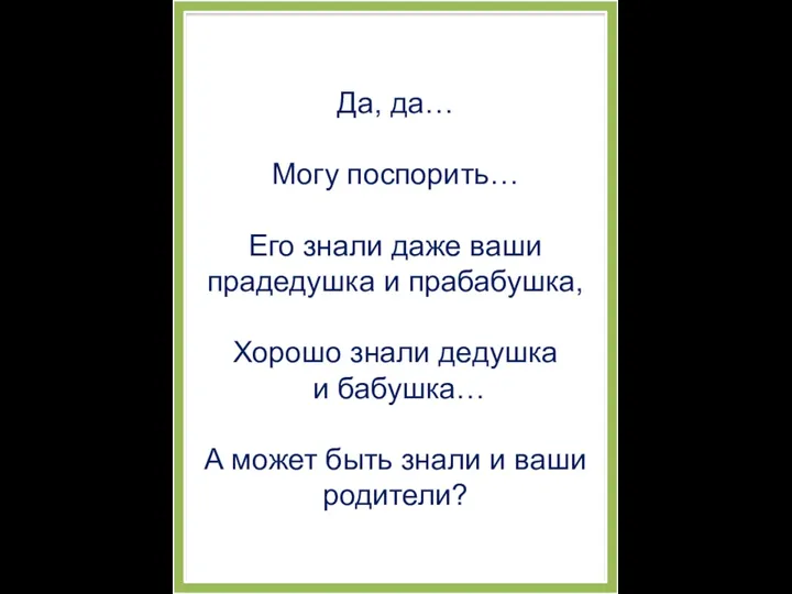 Да, да… Могу поспорить… Его знали даже ваши прадедушка и прабабушка, Хорошо знали