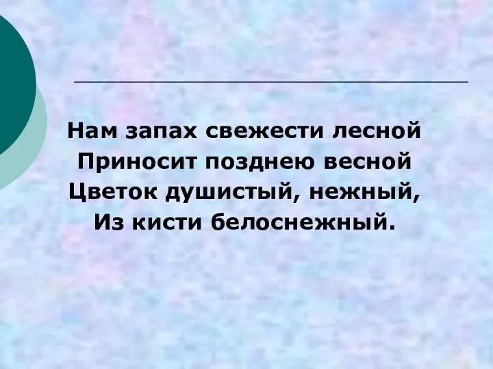 Нам запах свежести лесной Приносит позднею весной Цветок душистый, нежный, Из кисти белоснежный.