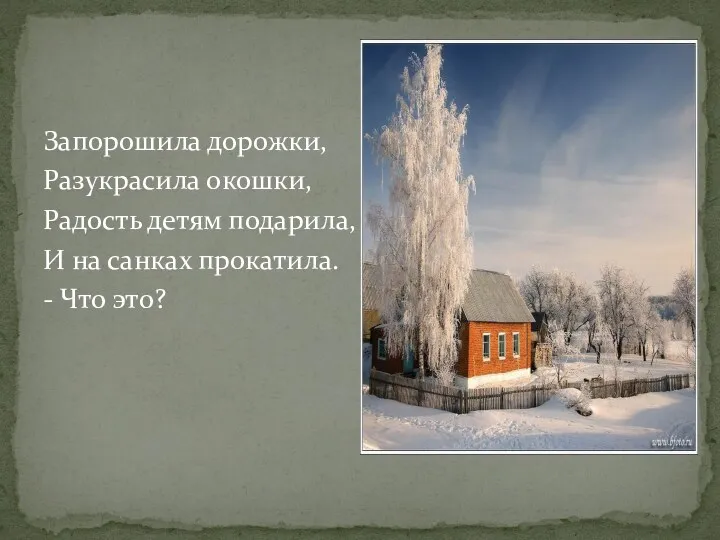 Запорошила дорожки, Разукрасила окошки, Радость детям подарила, И на санках прокатила. - Что это?