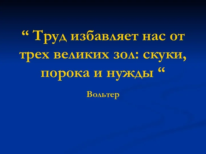 “ Труд избавляет нас от трех великих зол: скуки, порока и нужды “ Вольтер