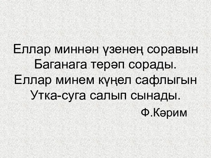 Еллар миннән үзенең соравын Баганага терәп сорады. Еллар минем күңел сафлыгын Утка-суга салып сынады. Ф.Кәрим