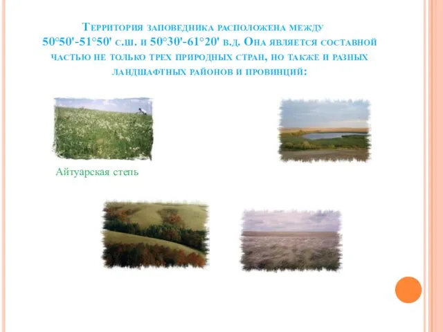 Территория заповедника расположена между 50°50'-51°50' с.ш. и 50°30'-61°20' в.д. Она