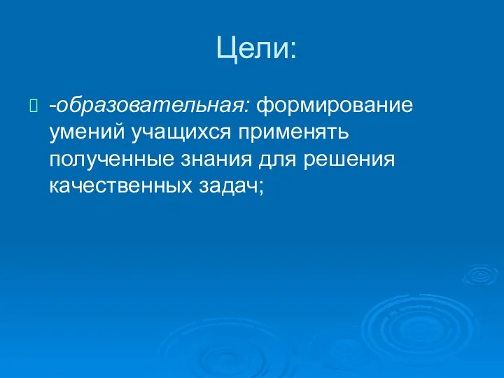 Цели: -образовательная: формирование умений учащихся применять полученные знания для решения качественных задач;