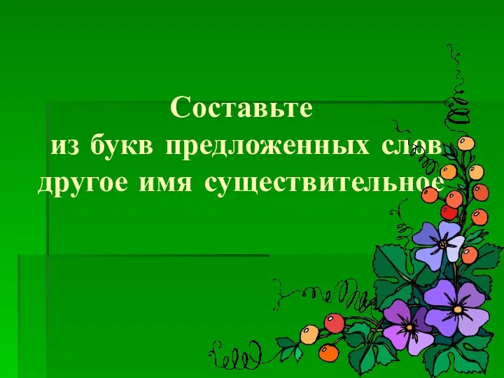 Составьте из букв предложенных слов другое имя существительное