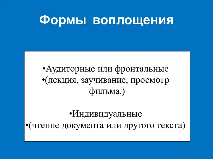 Формы воплощения Аудиторные или фронтальные (лекция, заучивание, просмотр фильма,) Индивидуальные (чтение документа или другого текста)