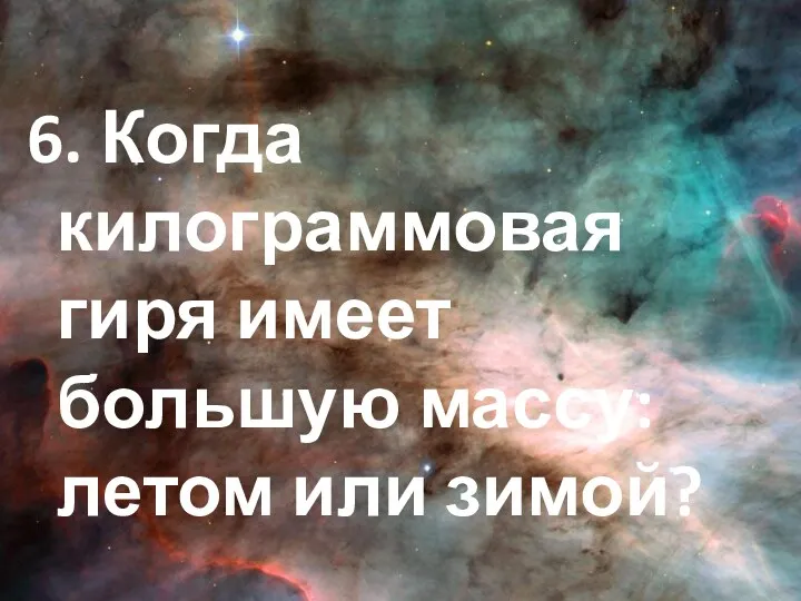 6. Когда килограммовая гиря имеет большую массу: летом или зимой?