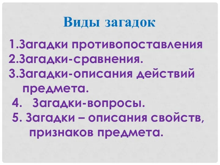 Виды загадок 1.Загадки противопоставления 2.Загадки-сравнения. 3.Загадки-описания действий предмета. 4. Загадки-вопросы.