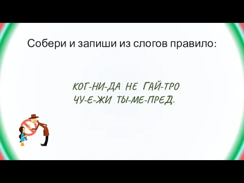 Собери и запиши из слогов правило: КОГ-НИ-ДА НЕ ГАЙ-ТРО ЧУ-Е-ЖИ ТЫ-МЕ-ПРЕД.